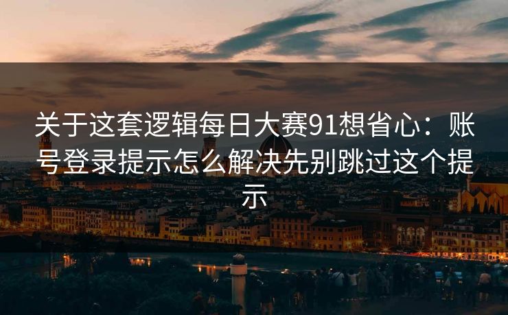 关于这套逻辑每日大赛91想省心：账号登录提示怎么解决先别跳过这个提示