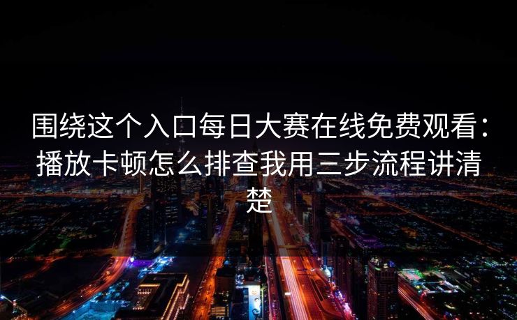 围绕这个入口每日大赛在线免费观看：播放卡顿怎么排查我用三步流程讲清楚