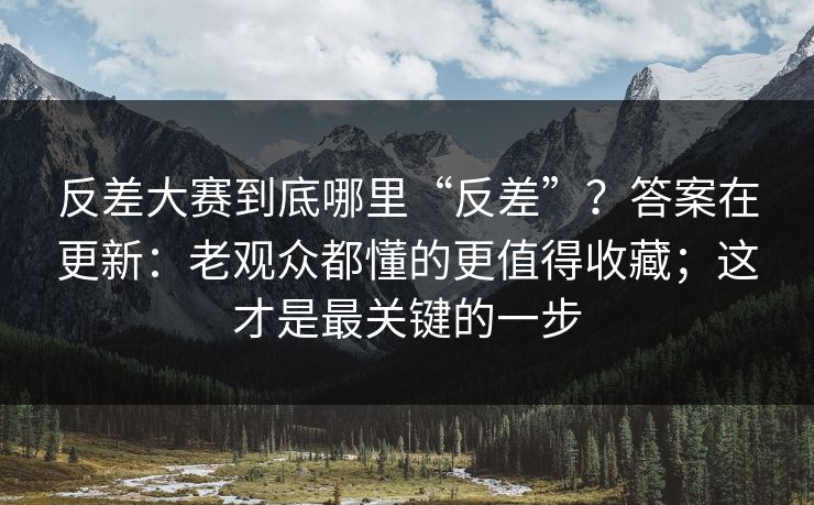 反差大赛到底哪里“反差”？答案在更新：老观众都懂的更值得收藏；这才是最关键的一步