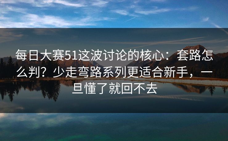 每日大赛51这波讨论的核心：套路怎么判？少走弯路系列更适合新手，一旦懂了就回不去