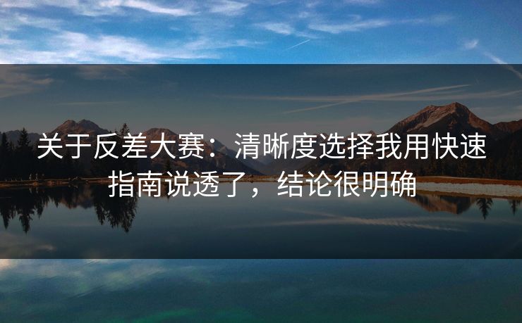 关于反差大赛：清晰度选择我用快速指南说透了，结论很明确