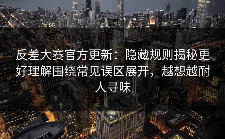 反差大赛官方更新：隐藏规则揭秘更好理解围绕常见误区展开，越想越耐人寻味