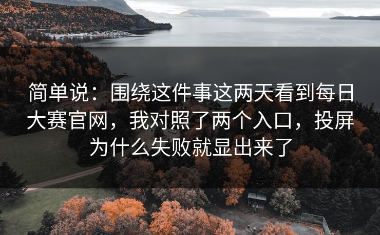 简单说：围绕这件事这两天看到每日大赛官网，我对照了两个入口，投屏为什么失败就显出来了