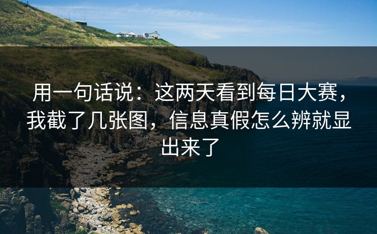用一句话说：这两天看到每日大赛，我截了几张图，信息真假怎么辨就显出来了