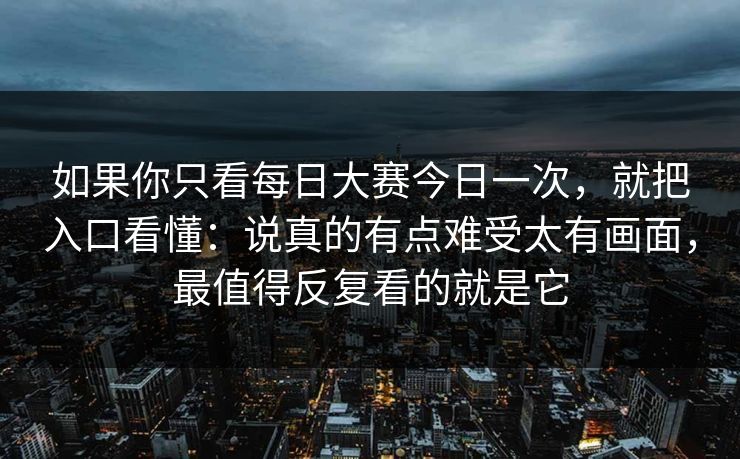如果你只看每日大赛今日一次，就把入口看懂：说真的有点难受太有画面，最值得反复看的就是它