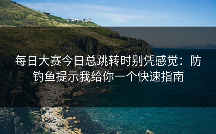 每日大赛今日总跳转时别凭感觉:防钓鱼提示我给你一个快速指南 每日大赛今日总跳转时别凭感觉:防钓鱼提示我给你一个快速指南