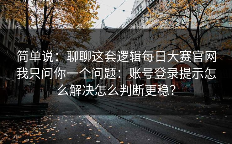 简单说:聊聊这套逻辑每日大赛官网我只问你一个问题:账号登录提示怎么解决怎么判断更稳? 简单说:聊聊这套逻辑每日大赛官网我只问你一个问题:账号登录提示怎么解决怎么判断更稳?