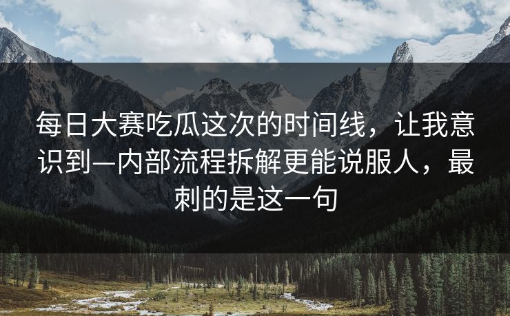 每日大赛吃瓜这次的时间线,让我意识到—内部流程拆解更能说服人,最刺的是这一句 每日大赛吃瓜这次的时间线,让我意识到—内部流程拆解更能说服人,最刺的是这一句