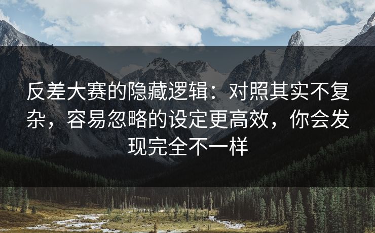 反差大赛的隐藏逻辑：对照其实不复杂，容易忽略的设定更高效，你会发现完全不一样