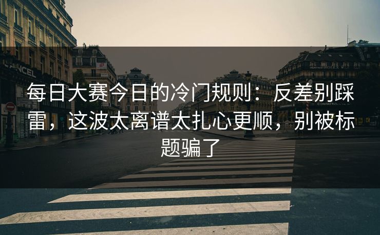 每日大赛今日的冷门规则：反差别踩雷，这波太离谱太扎心更顺，别被标题骗了