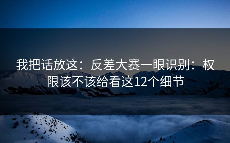 我把话放这：反差大赛一眼识别：权限该不该给看这12个细节