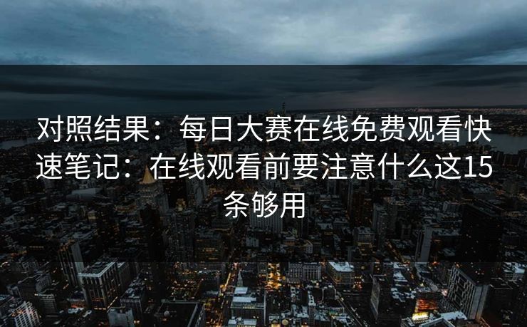 对照结果:每日大赛在线免费观看快速笔记:在线观看前要注意什么这15条够用 对照结果:每日大赛在线免费观看快速笔记:在线观看前要注意什么这15条够用