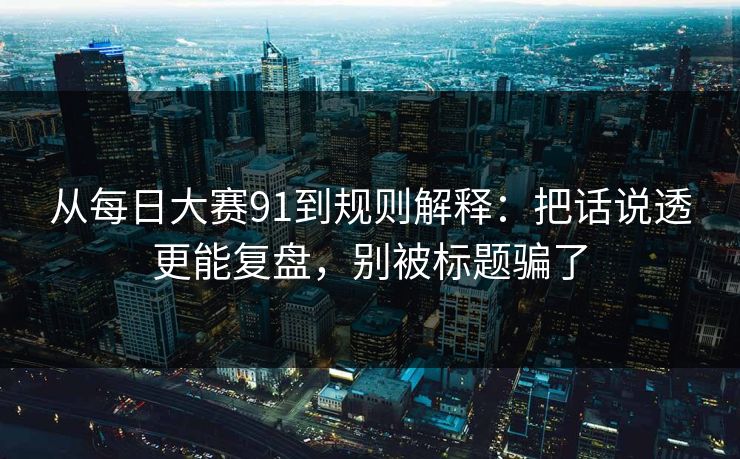 从每日大赛91到规则解释:把话说透更能复盘,别被标题骗了 从每日大赛91到规则解释:把话说透更能复盘,别被标题骗了