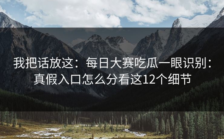 我把话放这：每日大赛吃瓜一眼识别：真假入口怎么分看这12个细节