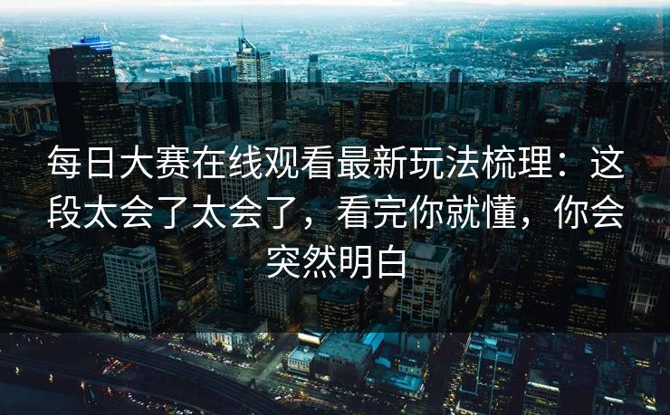 每日大赛在线观看最新玩法梳理：这段太会了太会了，看完你就懂，你会突然明白
