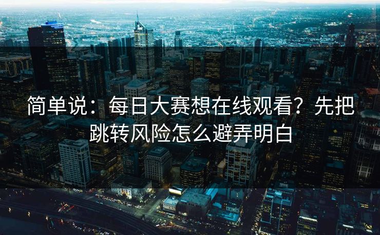 简单说：每日大赛想在线观看？先把跳转风险怎么避弄明白