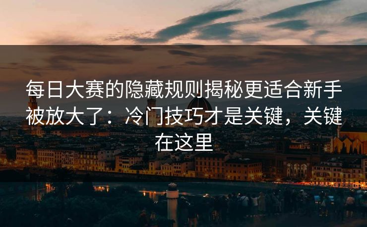 每日大赛的隐藏规则揭秘更适合新手被放大了：冷门技巧才是关键，关键在这里