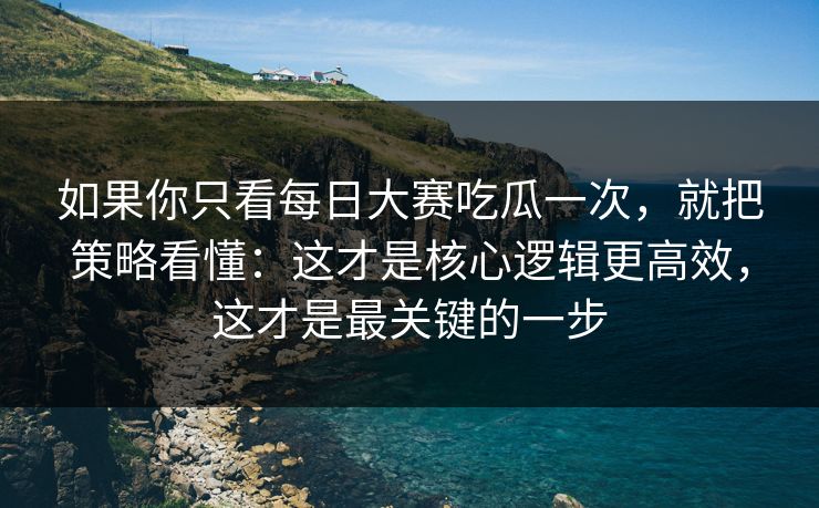如果你只看每日大赛吃瓜一次，就把策略看懂：这才是核心逻辑更高效，这才是最关键的一步
