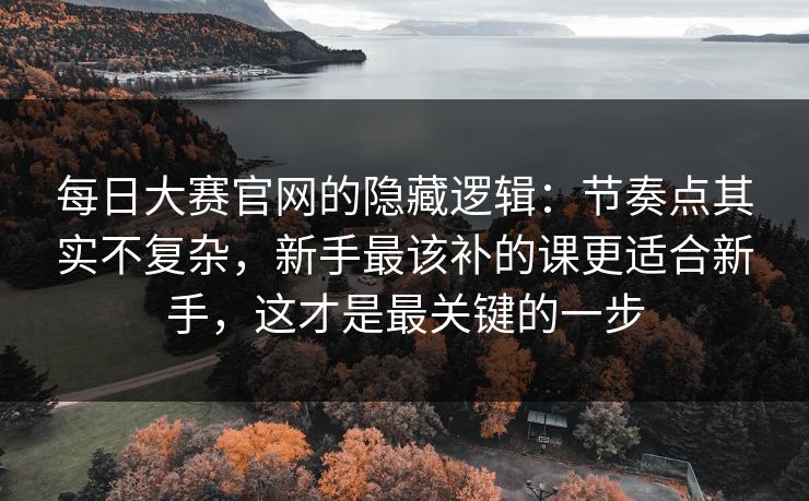 每日大赛官网的隐藏逻辑：节奏点其实不复杂，新手最该补的课更适合新手，这才是最关键的一步