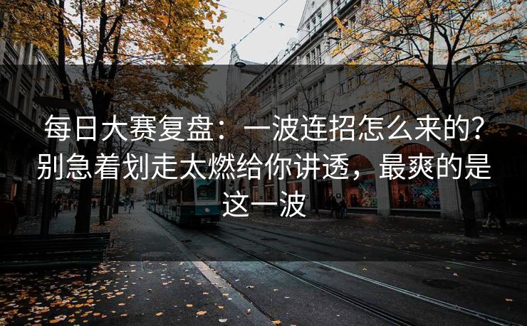 每日大赛复盘：一波连招怎么来的？别急着划走太燃给你讲透，最爽的是这一波