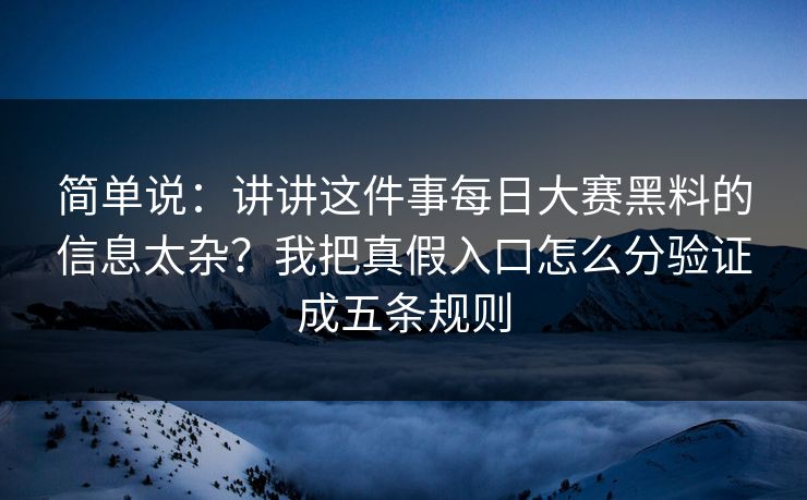 简单说:讲讲这件事每日大赛黑料的信息太杂?我把真假入口怎么分验证成五条规则 简单说:讲讲这件事每日大赛黑料的信息太杂?我把真假入口怎么分验证成五条规则