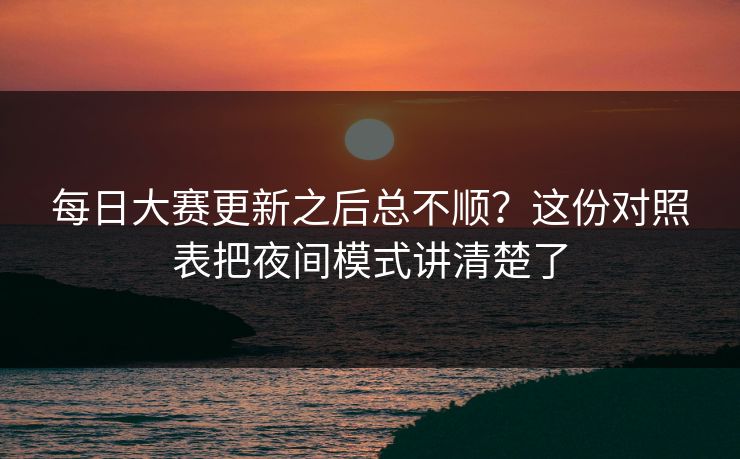 每日大赛更新之后总不顺？这份对照表把夜间模式讲清楚了
