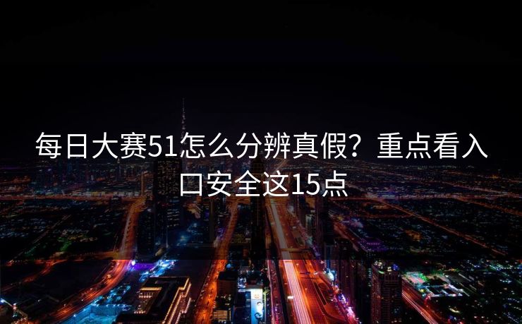 每日大赛51怎么分辨真假?重点看入口安全这15点 每日大赛51怎么分辨真假?重点看入口安全这15点