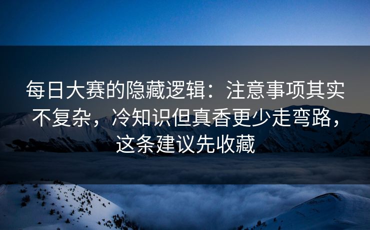 每日大赛的隐藏逻辑：注意事项其实不复杂，冷知识但真香更少走弯路，这条建议先收藏