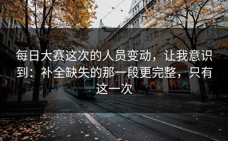 每日大赛这次的人员变动，让我意识到：补全缺失的那一段更完整，只有这一次