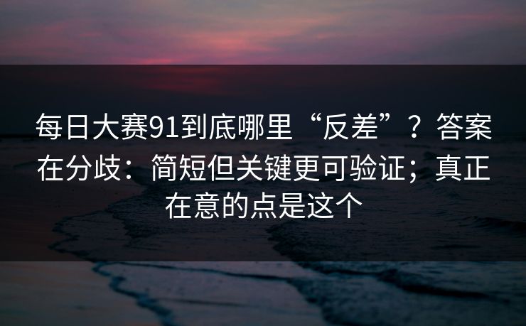 每日大赛91到底哪里“反差”?答案在分歧:简短但关键更可验证;真正在意的点是这个 每日大赛91到底哪里“反差”?答案在分歧:简短但关键更可验证;真正在意的点是这个
