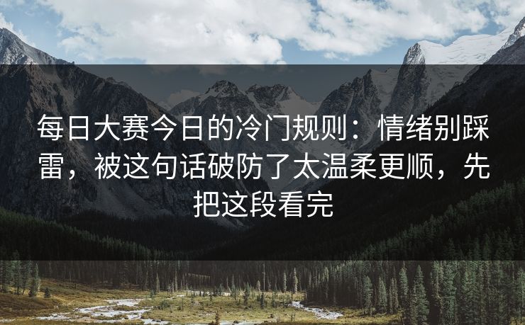 每日大赛今日的冷门规则:情绪别踩雷,被这句话破防了太温柔更顺,先把这段看完 每日大赛今日的冷门规则:情绪别踩雷,被这句话破防了太温柔更顺,先把这段看完