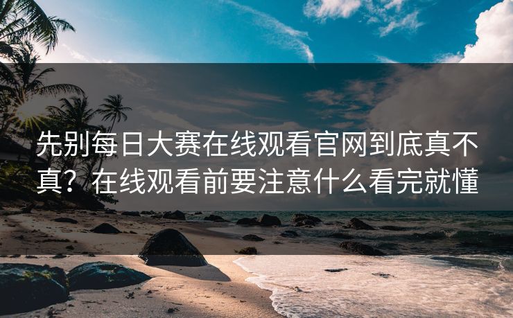先别每日大赛在线观看官网到底真不真?在线观看前要注意什么看完就懂 先别每日大赛在线观看官网到底真不真?在线观看前要注意什么看完就懂