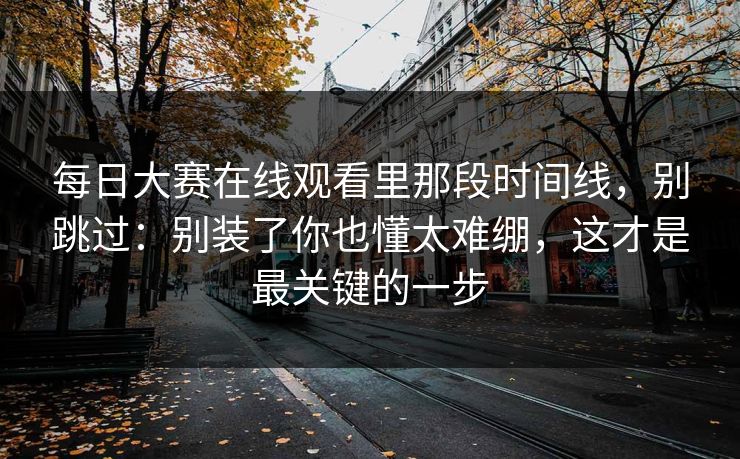 每日大赛在线观看里那段时间线,别跳过:别装了你也懂太难绷,这才是最关键的一步 每日大赛在线观看里那段时间线,别跳过:别装了你也懂太难绷,这才是最关键的一步