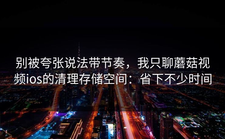 别被夸张说法带节奏,我只聊蘑菇视频ios的清理存储空间:省下不少时间 别被夸张说法带节奏,我只聊蘑菇视频ios的清理存储空间:省下不少时间