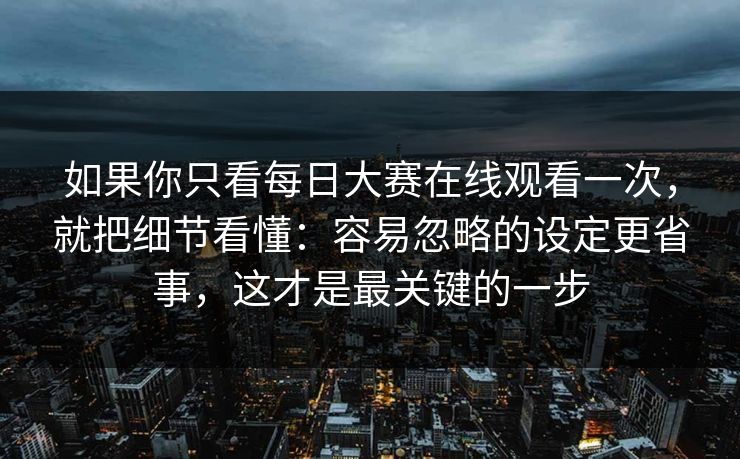 如果你只看每日大赛在线观看一次,就把细节看懂:容易忽略的设定更省事,这才是最关键的一步 如果你只看每日大赛在线观看一次,就把细节看懂:容易忽略的设定更省事,这才是最关键的一步