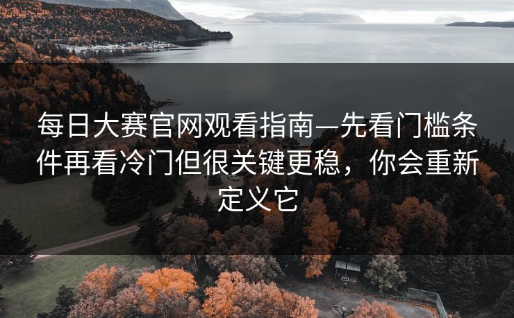 每日大赛官网观看指南—先看门槛条件再看冷门但很关键更稳,你会重新定义它 每日大赛官网观看指南—先看门槛条件再看冷门但很关键更稳,你会重新定义它