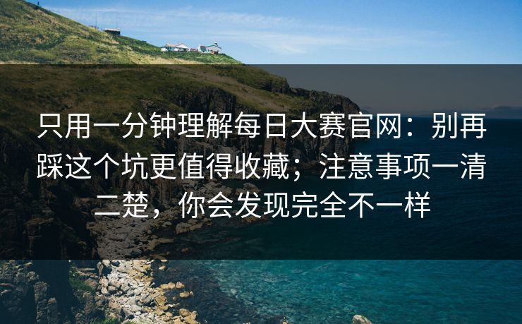 只用一分钟理解每日大赛官网：别再踩这个坑更值得收藏；注意事项一清二楚，你会发现完全不一样