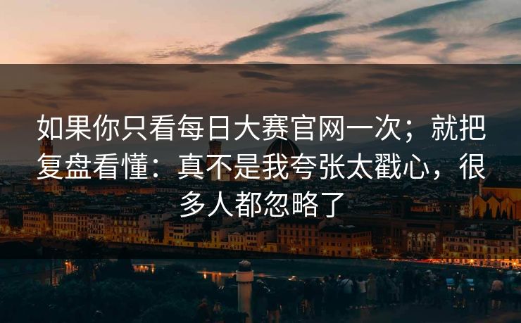 如果你只看每日大赛官网一次；就把复盘看懂：真不是我夸张太戳心，很多人都忽略了