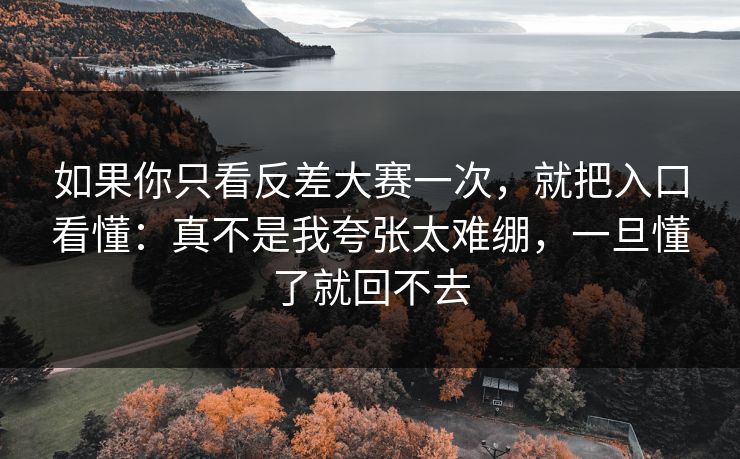 如果你只看反差大赛一次，就把入口看懂：真不是我夸张太难绷，一旦懂了就回不去