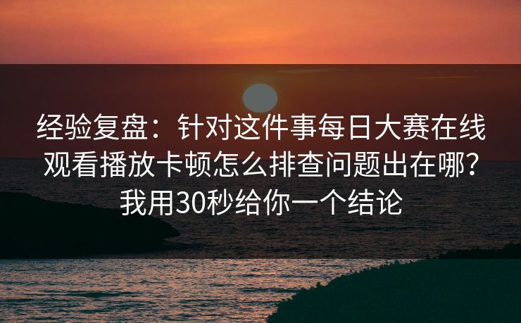 经验复盘:针对这件事每日大赛在线观看播放卡顿怎么排查问题出在哪?我用30秒给你一个结论 经验复盘:针对这件事每日大赛在线观看播放卡顿怎么排查问题出在哪?我用30秒给你一个结论