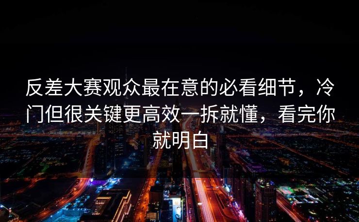 反差大赛观众最在意的必看细节,冷门但很关键更高效一拆就懂,看完你就明白 反差大赛观众最在意的必看细节,冷门但很关键更高效一拆就懂,看完你就明白