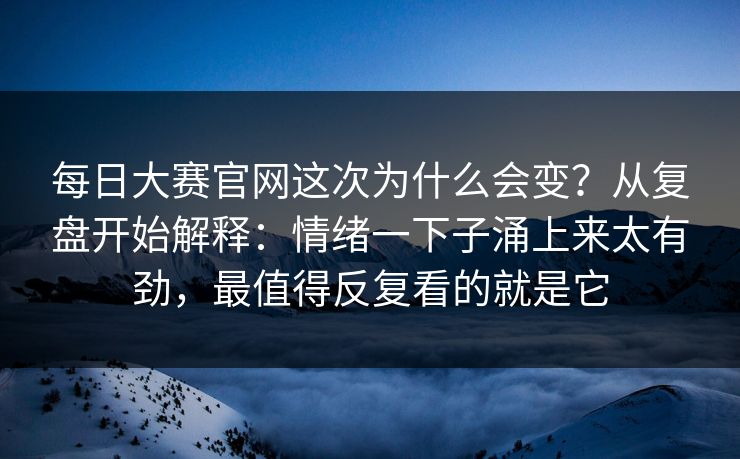 每日大赛官网这次为什么会变？从复盘开始解释：情绪一下子涌上来太有劲，最值得反复看的就是它