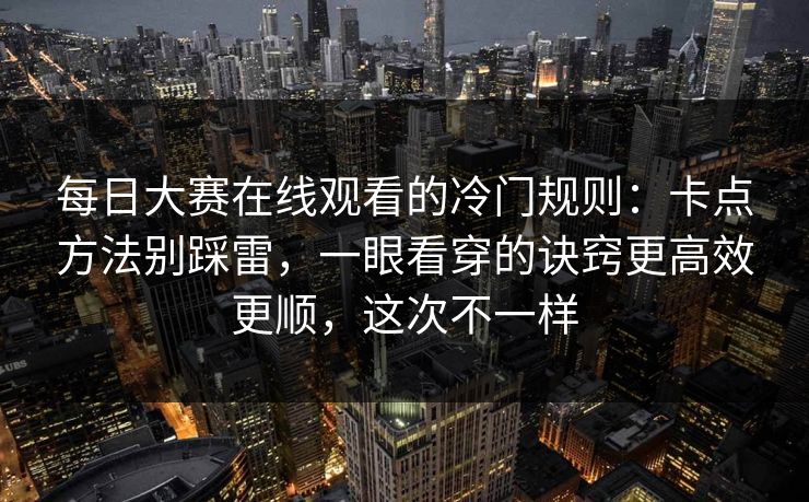 每日大赛在线观看的冷门规则：卡点方法别踩雷，一眼看穿的诀窍更高效更顺，这次不一样