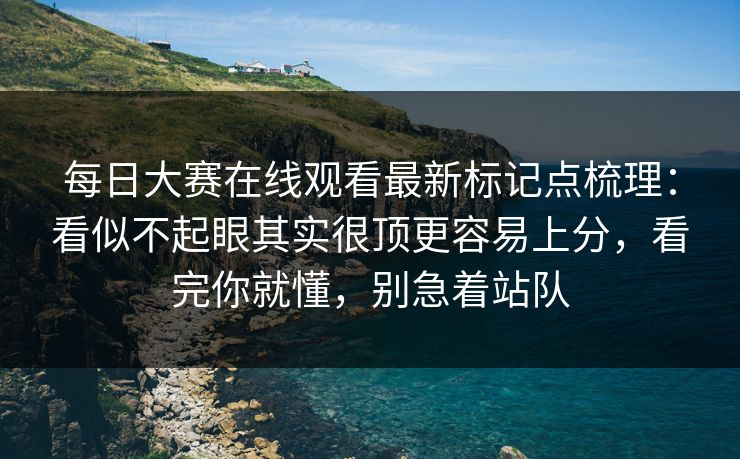 每日大赛在线观看最新标记点梳理：看似不起眼其实很顶更容易上分，看完你就懂，别急着站队