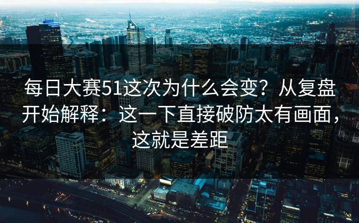 每日大赛51这次为什么会变?从复盘开始解释:这一下直接破防太有画面,这就是差距 每日大赛51这次为什么会变?从复盘开始解释:这一下直接破防太有画面,这就是差距