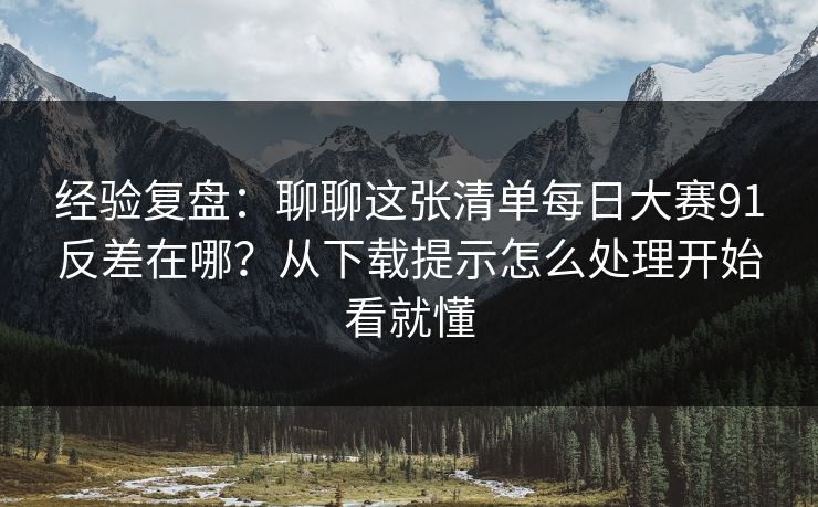 经验复盘：聊聊这张清单每日大赛91反差在哪？从下载提示怎么处理开始看就懂