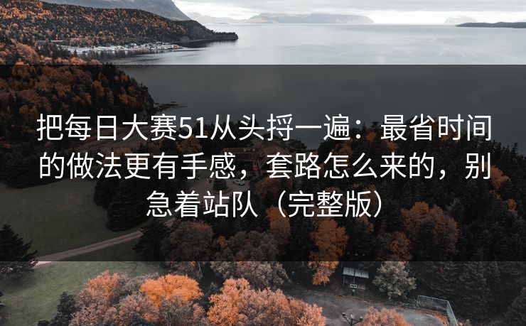 把每日大赛51从头捋一遍：最省时间的做法更有手感，套路怎么来的，别急着站队（完整版）