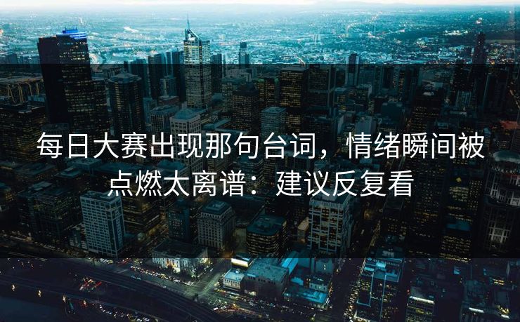 每日大赛出现那句台词,情绪瞬间被点燃太离谱:建议反复看 每日大赛出现那句台词,情绪瞬间被点燃太离谱:建议反复看
