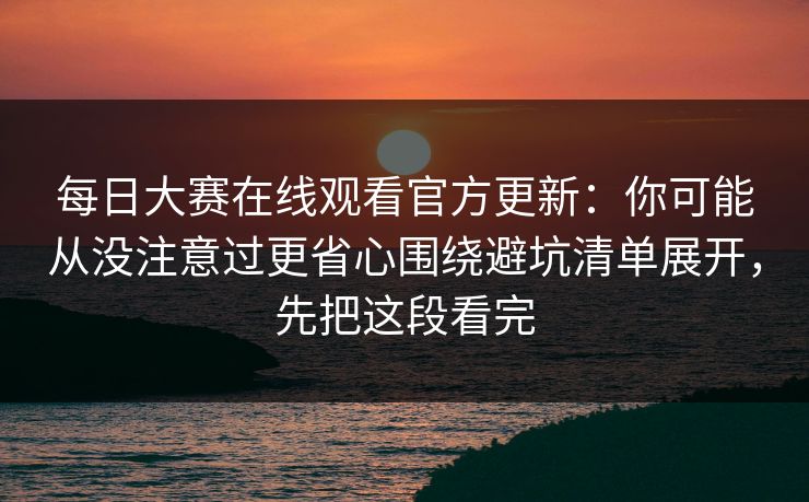每日大赛在线观看官方更新:你可能从没注意过更省心围绕避坑清单展开,先把这段看完 每日大赛在线观看官方更新:你可能从没注意过更省心围绕避坑清单展开,先把这段看完