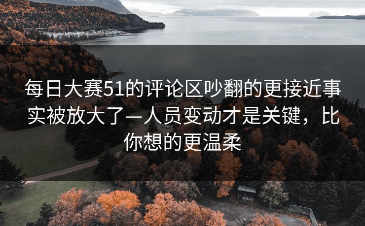 每日大赛51的评论区吵翻的更接近事实被放大了—人员变动才是关键，比你想的更温柔